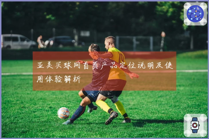 亚美买球网首页产品定位说明及使用体验解析