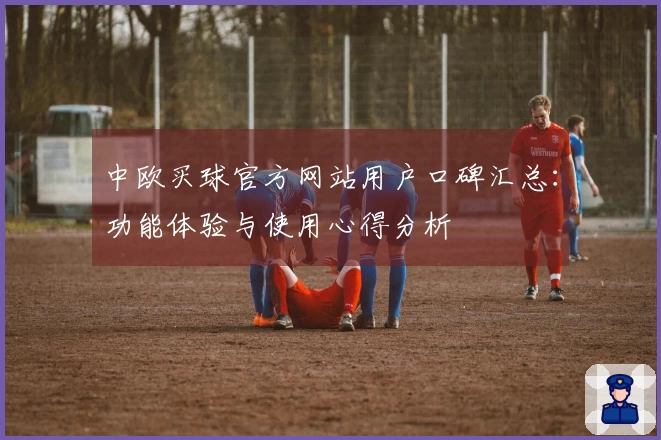 中欧买球官方网站用户口碑汇总：功能体验与使用心得分析