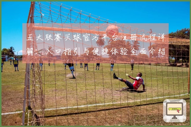五大联赛买球官方平台注册流程详解：入口指引与便捷体验全面介绍