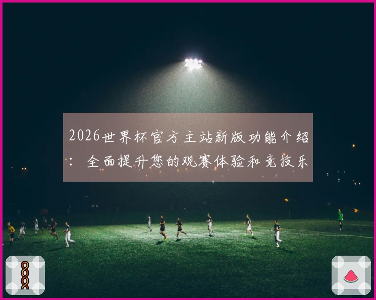 2026世界杯官方主站新版功能介绍：全面提升您的观赛体验和竞技乐趣