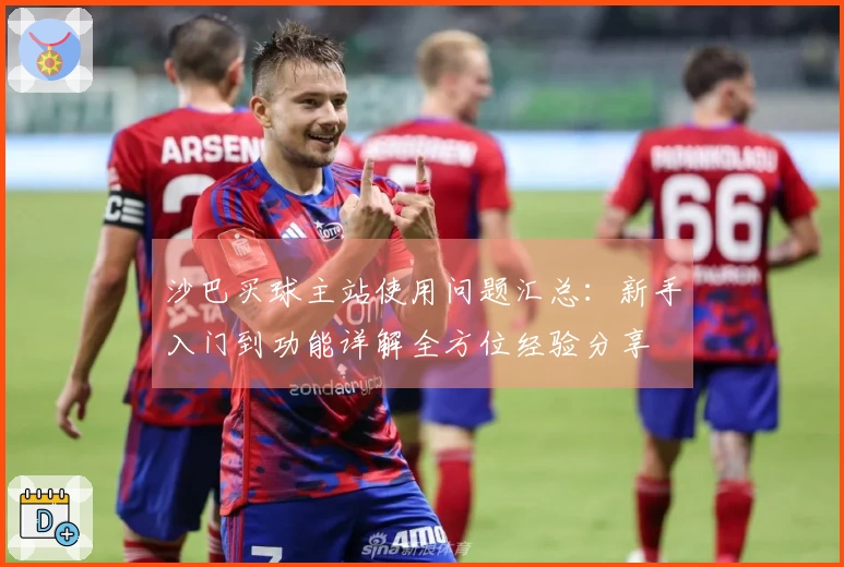 沙巴买球主站使用问题汇总：新手入门到功能详解全方位经验分享