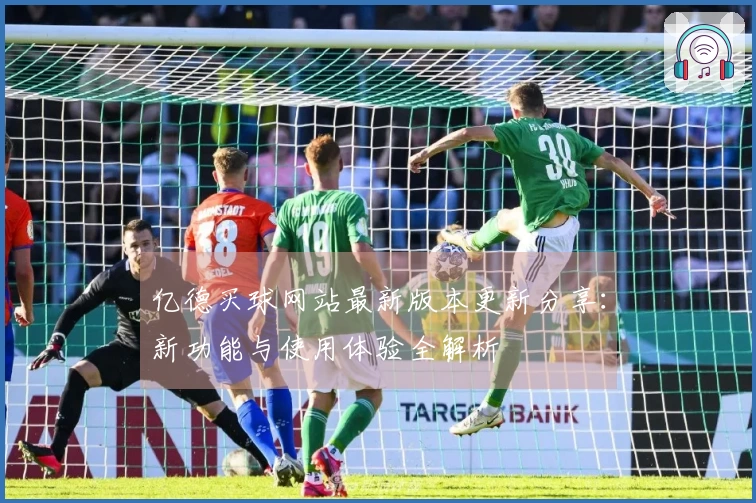亿德买球网站最新版本更新分享：新功能与使用体验全解析