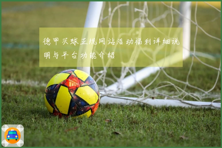 德甲买球正规网站活动福利详细说明与平台功能介绍
