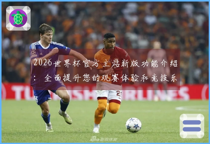 2026世界杯官方主站新版功能介绍：全面提升您的观赛体验和竞技乐趣