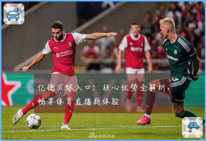 亿德买球入口：核心优势全解析，畅享体育直播新体验