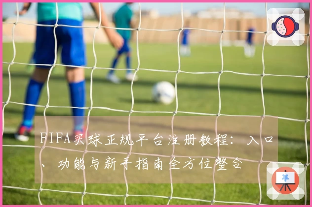 FIFA买球正规平台注册教程：入口、功能与新手指南全方位整合